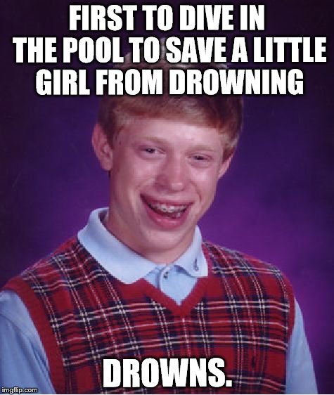 Bad Luck Brian | FIRST TO DIVE IN THE POOL TO SAVE A LITTLE GIRL FROM DROWNING; DROWNS. | image tagged in memes,bad luck brian | made w/ Imgflip meme maker