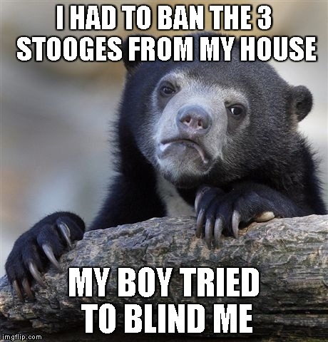 Confession Bear Meme | I HAD TO BAN THE 3 STOOGES FROM MY HOUSE MY BOY TRIED TO BLIND ME | image tagged in memes,confession bear | made w/ Imgflip meme maker