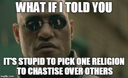 Matrix Morpheus Meme | WHAT IF I TOLD YOU; IT'S STUPID TO PICK ONE RELIGION TO CHASTISE OVER OTHERS | image tagged in memes,matrix morpheus,pick,cherrypick,persecution,anti-persecution | made w/ Imgflip meme maker
