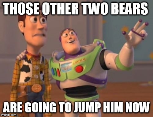 X, X Everywhere Meme | THOSE OTHER TWO BEARS ARE GOING TO JUMP HIM NOW | image tagged in memes,x x everywhere | made w/ Imgflip meme maker