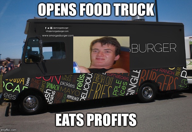 I couldn't run one either. | OPENS FOOD TRUCK; EATS PROFITS | image tagged in 10 guy,food truck,memes,funny | made w/ Imgflip meme maker