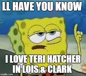 teri hatcher meme week | LL HAVE YOU KNOW; I LOVE TERI HATCHER IN LOIS & CLARK | image tagged in memes,ill have you know spongebob | made w/ Imgflip meme maker
