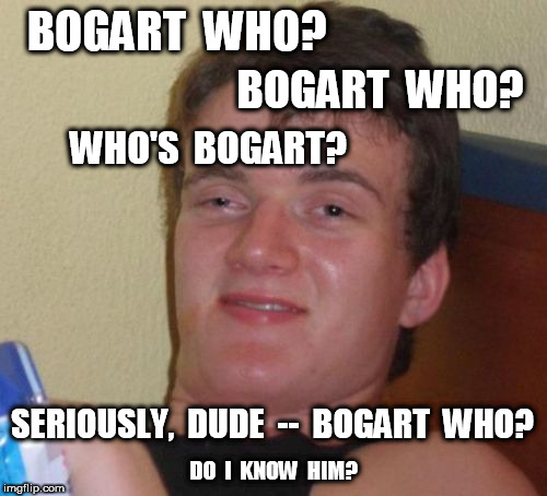 10 Guy Who's Bogart | BOGART  WHO? BOGART  WHO? WHO'S  BOGART? SERIOUSLY,  DUDE  --  BOGART  WHO? DO  I  KNOW  HIM? | image tagged in memes,10 guy,420,bogart | made w/ Imgflip meme maker