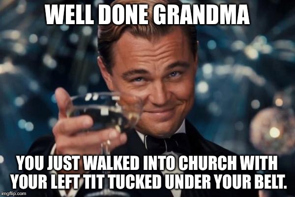 Leonardo Dicaprio Cheers Meme | WELL DONE GRANDMA; YOU JUST WALKED INTO CHURCH WITH YOUR LEFT TIT TUCKED UNDER YOUR BELT. | image tagged in memes,leonardo dicaprio cheers | made w/ Imgflip meme maker