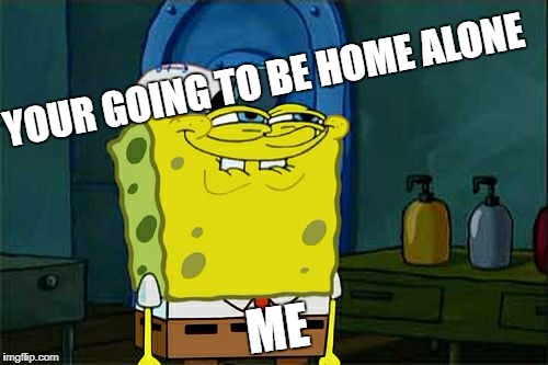 Don't You Squidward Meme | YOUR GOING TO BE HOME ALONE; ME | image tagged in memes,dont you squidward | made w/ Imgflip meme maker