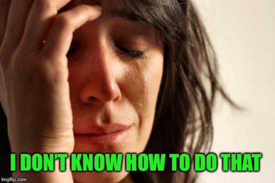 First World Problems Meme | I DON’T KNOW HOW TO DO THAT | image tagged in memes,first world problems | made w/ Imgflip meme maker