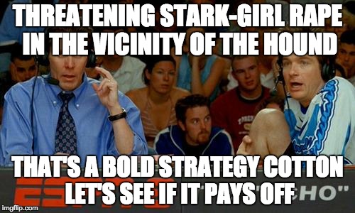 Bold Strategy Cotton | THREATENING STARK-GIRL RAPE IN THE VICINITY OF THE HOUND; THAT'S A BOLD STRATEGY COTTON LET'S SEE IF IT PAYS OFF | image tagged in bold strategy cotton | made w/ Imgflip meme maker