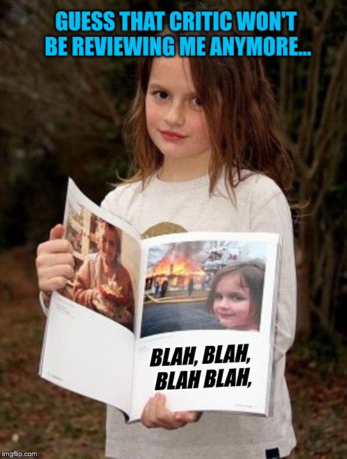 BLAH, BLAH, BLAH BLAH, GUESS THAT CRITIC WON'T BE REVIEWING ME ANYMORE... | made w/ Imgflip meme maker