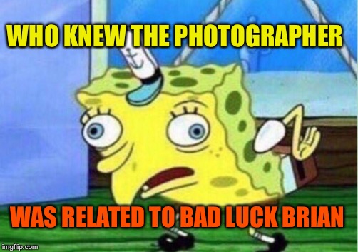 Mocking Spongebob Meme | WHO KNEW THE PHOTOGRAPHER WAS RELATED TO BAD LUCK BRIAN | image tagged in memes,mocking spongebob | made w/ Imgflip meme maker