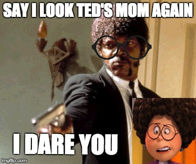 Say That Again I Dare You | SAY I LOOK TED'S MOM AGAIN; I DARE YOU | image tagged in memes,say that again i dare you | made w/ Imgflip meme maker