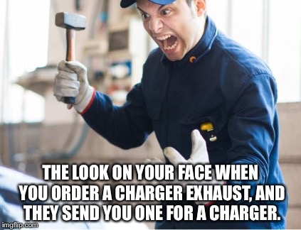 It won't fit if it's the wrong part | THE LOOK ON YOUR FACE WHEN YOU ORDER A CHARGER EXHAUST, AND THEY SEND YOU ONE FOR A CHARGER. | image tagged in angry auto mechanic,dodge,charger,challenger,automotive,mechanic | made w/ Imgflip meme maker