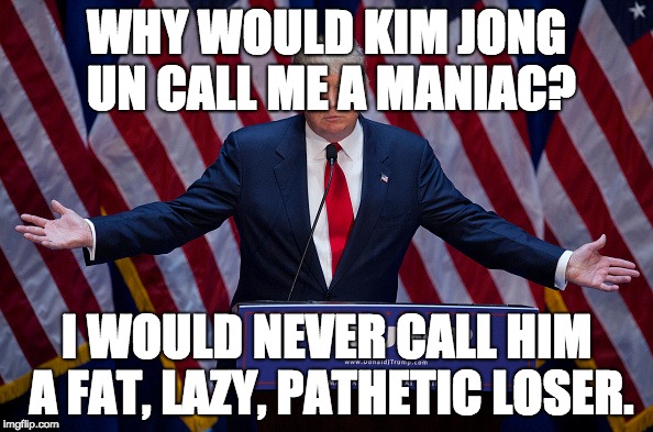 Well you just did. | WHY WOULD KIM JONG UN CALL ME A MANIAC? I WOULD NEVER CALL HIM A FAT, LAZY, PATHETIC LOSER. | image tagged in donald trump | made w/ Imgflip meme maker