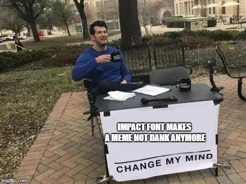 Change My Mind Meme | IMPACT FONT MAKES A MEME NOT DANK ANYMORE | image tagged in change my mind | made w/ Imgflip meme maker