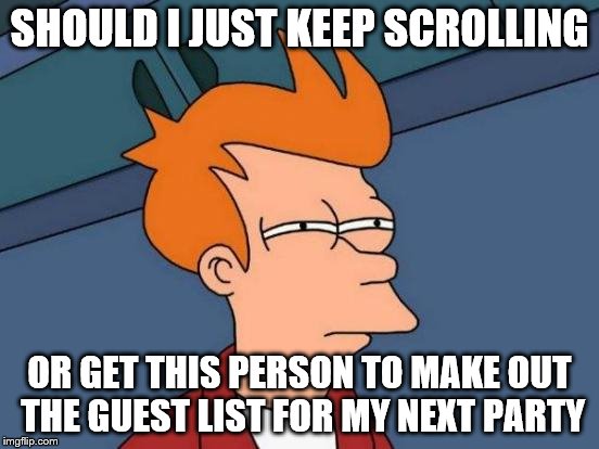 Futurama Fry Meme | SHOULD I JUST KEEP SCROLLING OR GET THIS PERSON TO MAKE OUT THE GUEST LIST FOR MY NEXT PARTY | image tagged in memes,futurama fry | made w/ Imgflip meme maker
