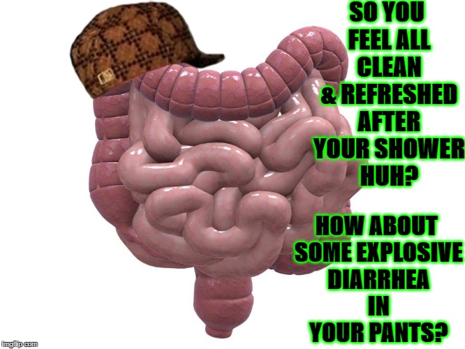 SCUMBAG COLON | SO YOU FEEL ALL CLEAN & REFRESHED AFTER YOUR SHOWER HUH? HOW ABOUT SOME EXPLOSIVE DIARRHEA IN YOUR PANTS? | image tagged in scumbag colon,scumbag | made w/ Imgflip meme maker