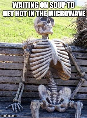 Waiting Skeleton Meme | WAITING ON SOUP TO GET HOT IN THE MICROWAVE | image tagged in memes,waiting skeleton | made w/ Imgflip meme maker