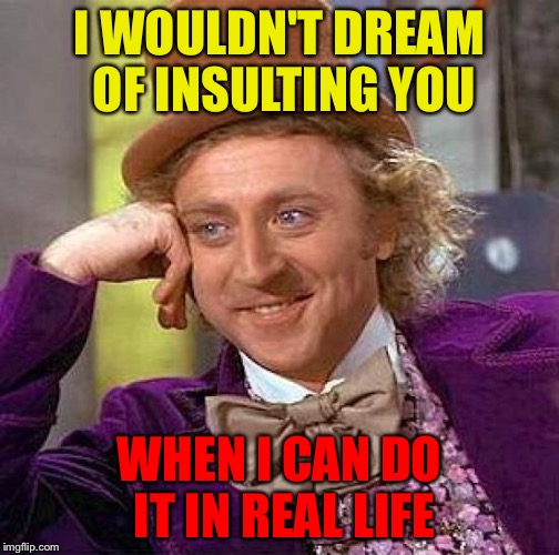 Biting your tongue is tough sometimes. | I WOULDN'T DREAM OF INSULTING YOU; WHEN I CAN DO IT IN REAL LIFE | image tagged in memes,creepy condescending wonka,funny,insult | made w/ Imgflip meme maker