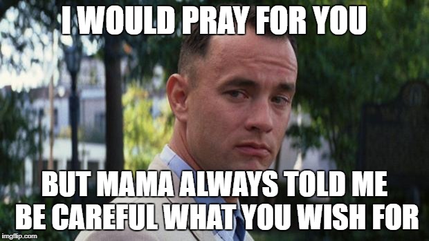 Forrest Gump | I WOULD PRAY FOR YOU; BUT MAMA ALWAYS TOLD ME BE CAREFUL WHAT YOU WISH FOR | image tagged in forrest gump | made w/ Imgflip meme maker