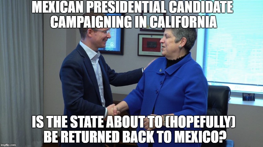MEXICAN PRESIDENTIAL CANDIDATE CAMPAIGNING IN CALIFORNIA; IS THE STATE ABOUT TO (HOPEFULLY) BE RETURNED BACK TO MEXICO? | image tagged in memes,california,mexico | made w/ Imgflip meme maker