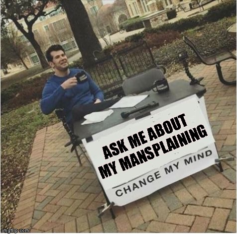 I need To Get This Phrase Put On A Shirt | ASK ME ABOUT MY MANSPLAINING | image tagged in change my mind,mansplaining,advice,liberals,feminist,triggered | made w/ Imgflip meme maker