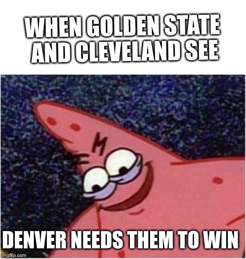 Savage Patrick | WHEN GOLDEN STATE AND CLEVELAND SEE; DENVER NEEDS THEM TO WIN | image tagged in savage patrick | made w/ Imgflip meme maker