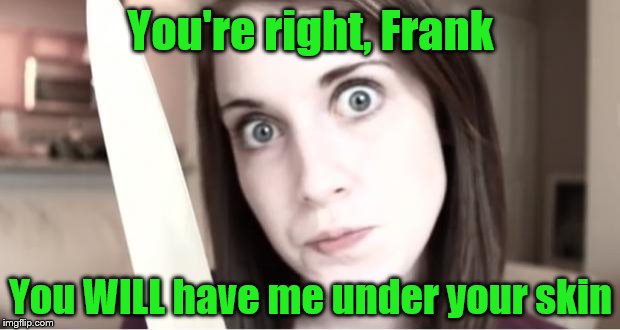 You're right, Frank You WILL have me under your skin | made w/ Imgflip meme maker