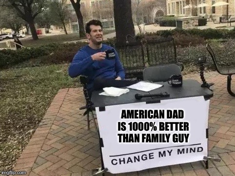 Change My Mind | AMERICAN DAD IS 1000% BETTER THAN FAMILY GUY | image tagged in change my mind | made w/ Imgflip meme maker