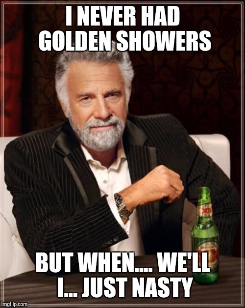 The Most Interesting Man In The World Meme | I NEVER HAD GOLDEN SHOWERS BUT WHEN.... WE'LL I... JUST NASTY | image tagged in memes,the most interesting man in the world | made w/ Imgflip meme maker