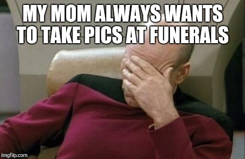 Captain Picard Facepalm Meme | MY MOM ALWAYS WANTS TO TAKE PICS AT FUNERALS | image tagged in memes,captain picard facepalm | made w/ Imgflip meme maker
