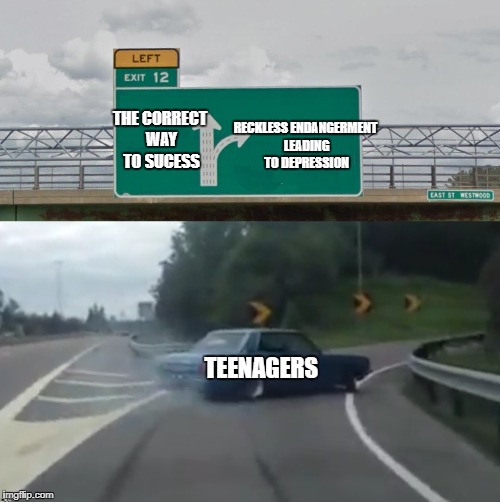 Just think about it | RECKLESS ENDANGERMENT LEADING TO DEPRESSION; THE CORRECT WAY TO SUCESS; TEENAGERS | image tagged in left exit 12 high resolution,funny,teenagers | made w/ Imgflip meme maker