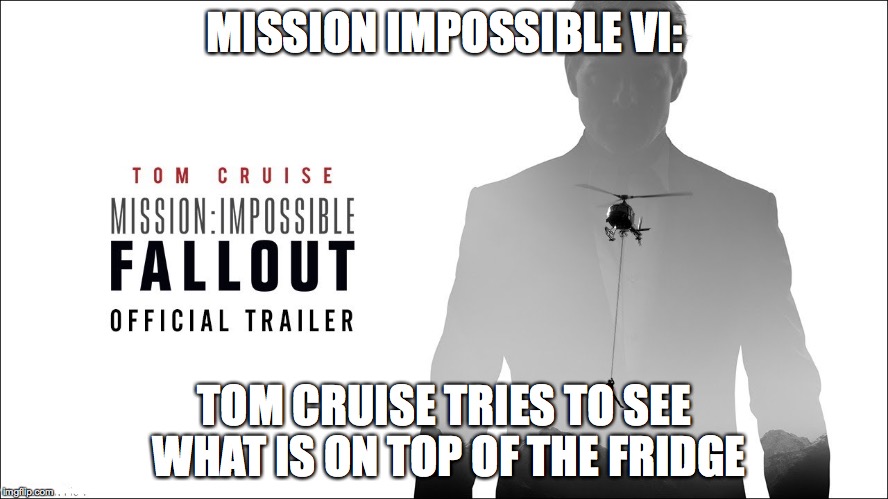 Shoutout to the new movie coming this spring ;-) | MISSION IMPOSSIBLE VI:; TOM CRUISE TRIES TO SEE WHAT IS ON TOP OF THE FRIDGE | image tagged in mission impossible,tom cruise,fridge,memes,funny,funny memes | made w/ Imgflip meme maker