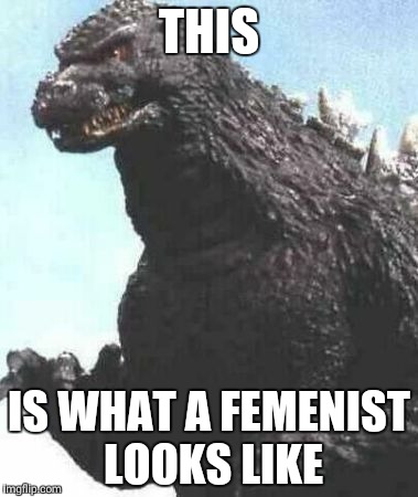 godzilla try me | THIS; IS WHAT A FEMENIST LOOKS LIKE | image tagged in godzilla try me | made w/ Imgflip meme maker