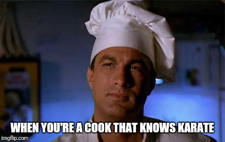 Steven Seagal cook | WHEN YOU'RE A COOK THAT KNOWS KARATE | image tagged in steven seagal cook | made w/ Imgflip meme maker