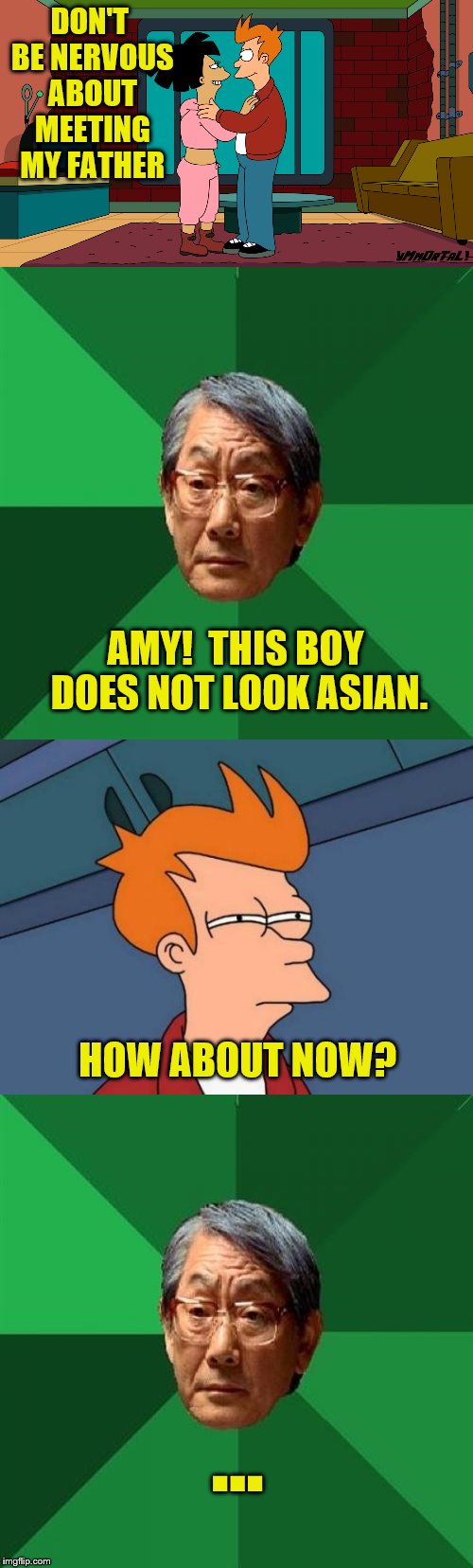 Father does not approve. | DON'T BE NERVOUS ABOUT MEETING MY FATHER; AMY!  THIS BOY DOES NOT LOOK ASIAN. HOW ABOUT NOW? ... | image tagged in memes,futurama fry,amy wong,high expectations asian father | made w/ Imgflip meme maker