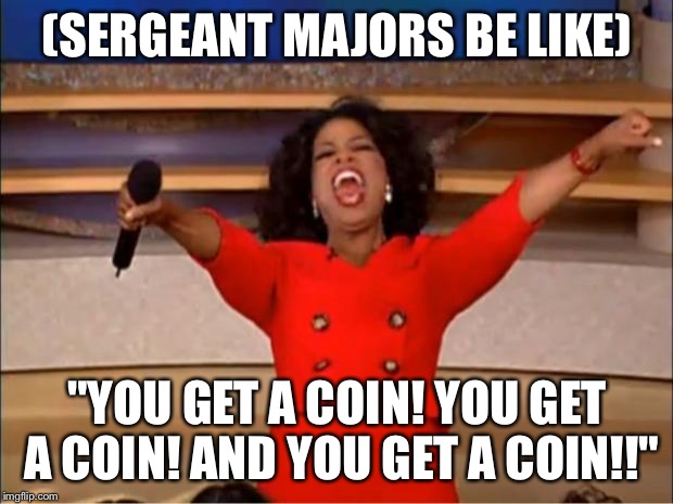 Oprah You Get A Meme | (SERGEANT MAJORS BE LIKE); "YOU GET A COIN! YOU GET A COIN! AND YOU GET A COIN!!" | image tagged in memes,oprah you get a | made w/ Imgflip meme maker