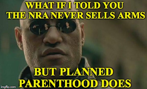 Up In “Arms" |  WHAT IF I TOLD YOU THE NRA NEVER SELLS ARMS; BUT PLANNED PARENTHOOD DOES | image tagged in memes,matrix morpheus,guns,abortion,planned parenthood | made w/ Imgflip meme maker