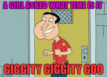 A GIRL ASKED WHAT TIME IS IT; GIGGITY GIGGITY GOO | image tagged in giggity,quagmire family guy,nerd | made w/ Imgflip meme maker