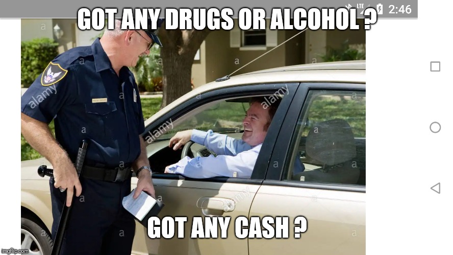 Traffic stop | GOT ANY DRUGS OR ALCOHOL ? GOT ANY CASH ? | image tagged in police | made w/ Imgflip meme maker