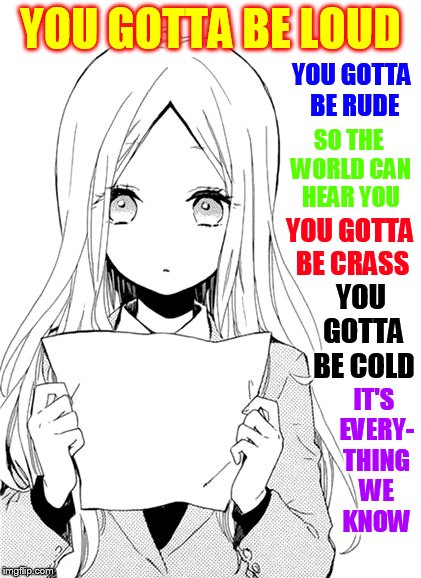 Gotta be loud! | YOU GOTTA BE LOUD; YOU GOTTA BE RUDE; SO THE WORLD CAN HEAR YOU; YOU GOTTA BE CRASS; YOU GOTTA BE COLD; IT'S EVERY- THING WE KNOW | image tagged in memes,music week,loud,public,speaker,motionless in white | made w/ Imgflip meme maker