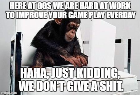 Monkey computer | HERE AT GGS WE ARE HARD AT WORK TO IMPROVE YOUR GAME PLAY EVERDAY; HAHA, JUST KIDDING, WE DON'T GIVE A SHIT. | image tagged in monkey computer | made w/ Imgflip meme maker