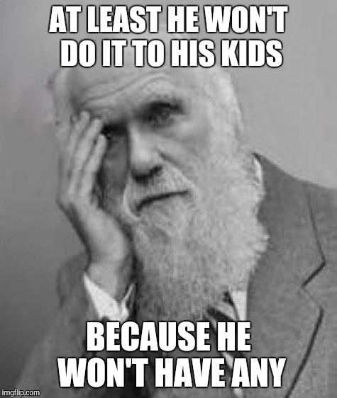 AT LEAST HE WON'T DO IT TO HIS KIDS BECAUSE HE WON'T HAVE ANY | made w/ Imgflip meme maker