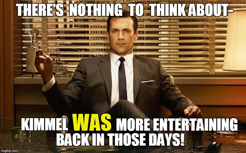 THERE'S  NOTHING  TO  THINK ABOUT- KIMMEL WAS MORE ENTERTAINING BACK IN THOSE DAYS! | made w/ Imgflip meme maker