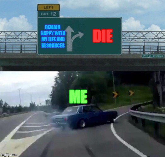 Left Exit 12 Off Ramp Meme | REMAIN HAPPY WITH MY LIFE AND RESOURCES; DIE; ME | image tagged in memes,left exit 12 off ramp | made w/ Imgflip meme maker