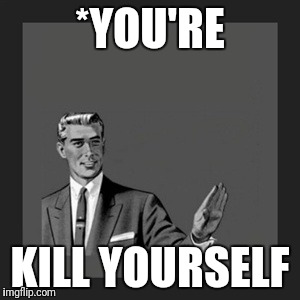 Please | *YOU'RE; KILL YOURSELF | image tagged in memes,kill yourself guy | made w/ Imgflip meme maker