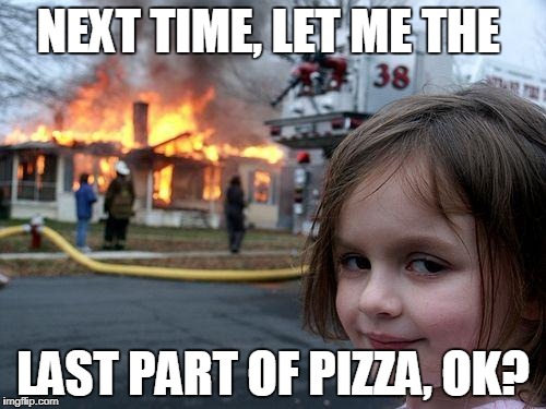 Disaster Girl | NEXT TIME, LET ME THE; LAST PART OF PIZZA, OK? | image tagged in memes,disaster girl | made w/ Imgflip meme maker