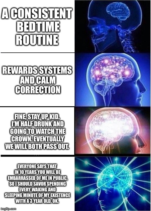 Expanding Brain Meme | A CONSISTENT BEDTIME ROUTINE; REWARDS SYSTEMS AND CALM  CORRECTION; FINE, STAY UP KID. I’M HALF DRUNK AND GOING TO WATCH THE CROWN. EVENTUALLY WE WILL BOTH PASS OUT. EVERYONE SAYS THAT IN 10 YEARS YOU WILL BE EMBARRASSED OF ME IN PUBLIC, SO I SHOULD SAVOR SPENDING EVERY WAKING AND SLEEPING MINUTE OF MY EXISTENCE WITH A 3 YEAR OLD. OK. | image tagged in memes,expanding brain | made w/ Imgflip meme maker