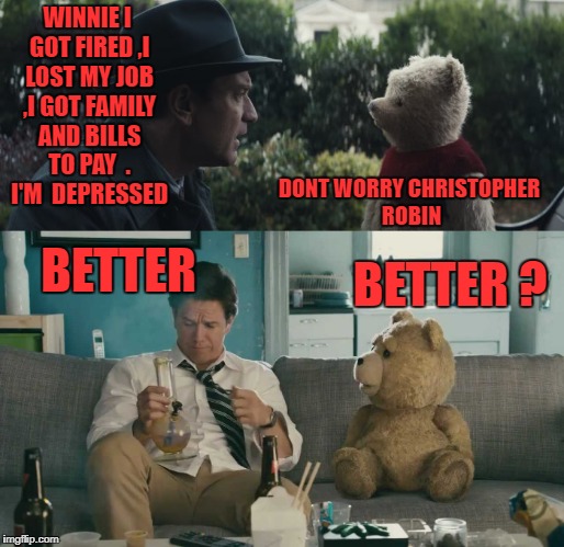 WINNIE I GOT FIRED ,I LOST MY JOB ,I GOT FAMILY AND BILLS TO PAY  . I'M  DEPRESSED; DONT WORRY CHRISTOPHER ROBIN; BETTER; BETTER ? | image tagged in weed,ted,smoking | made w/ Imgflip meme maker