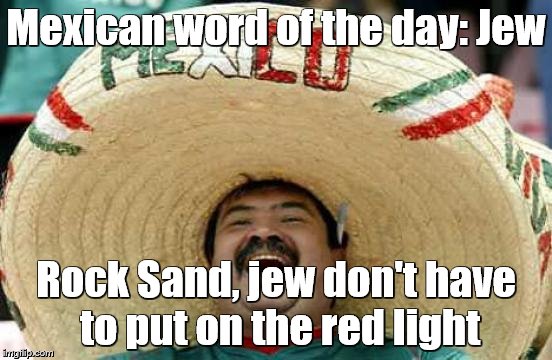 Mexican word of the day: Jew Rock Sand, jew don't have to put on the red light | made w/ Imgflip meme maker