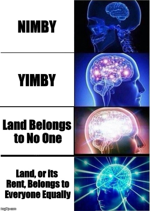 Expanding Brain | NIMBY; YIMBY; Land Belongs to No One; Land, or its Rent, Belongs to Everyone Equally | image tagged in memes,expanding brain | made w/ Imgflip meme maker