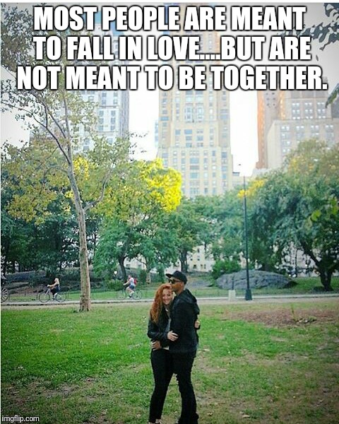 Mr Anthony  | MOST PEOPLE ARE MEANT TO FALL IN LOVE....BUT ARE NOT MEANT TO BE TOGETHER. | image tagged in people,still a better love story than twilight,love,together | made w/ Imgflip meme maker